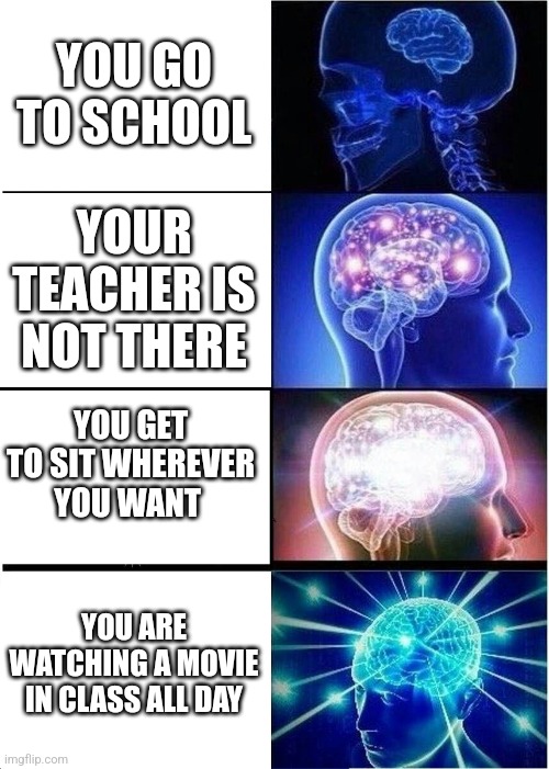 Nes day ever | YOU GO TO SCHOOL; YOUR TEACHER IS NOT THERE; YOU GET TO SIT WHEREVER YOU WANT; YOU ARE WATCHING A MOVIE IN CLASS ALL DAY | image tagged in memes,expanding brain | made w/ Imgflip meme maker