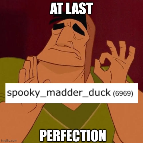 When X just right | AT LAST; PERFECTION | image tagged in when x just right,funny,perfection,69 | made w/ Imgflip meme maker