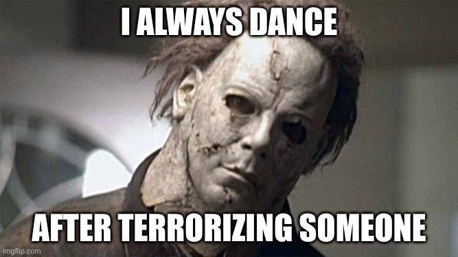 Michael Myers | I ALWAYS DANCE AFTER TERRORIZING SOMEONE | image tagged in michael myers | made w/ Imgflip meme maker