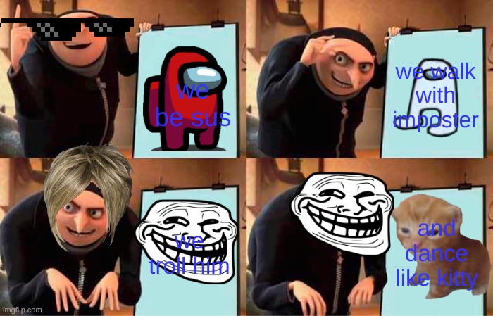 Gru's Plan Meme | we be sus; we walk with imposter; we troll him; and dance like kitty | image tagged in memes,gru's plan | made w/ Imgflip meme maker