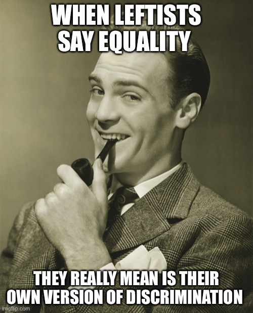 And it’s still illegal | WHEN LEFTISTS SAY EQUALITY; THEY REALLY MEAN IS THEIR OWN VERSION OF DISCRIMINATION | image tagged in smug,liberal logic,libtards | made w/ Imgflip meme maker