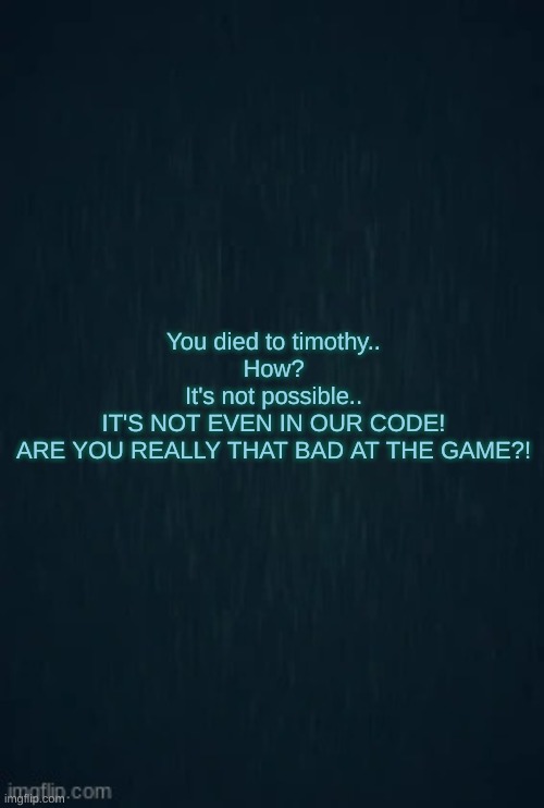 Guiding light | You died to timothy..
How?
It's not possible..
IT'S NOT EVEN IN OUR CODE!
ARE YOU REALLY THAT BAD AT THE GAME?! | image tagged in guiding light | made w/ Imgflip meme maker