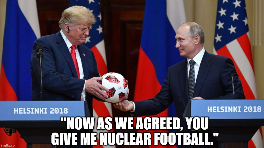 Putin-puppet trump enabling his hero. Again. | "NOW AS WE AGREED, YOU GIVE ME NUCLEAR FOOTBALL." | image tagged in trump putin soccer ball,idiot trump,treasonous trump,criminal trump | made w/ Imgflip meme maker
