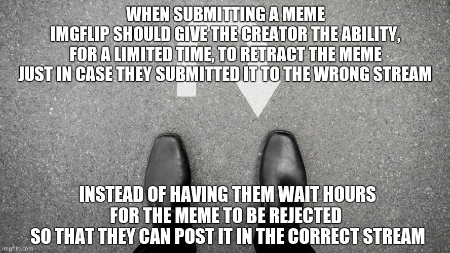 Mistakes are made | WHEN SUBMITTING A MEME
IMGFLIP SHOULD GIVE THE CREATOR THE ABILITY,
FOR A LIMITED TIME, TO RETRACT THE MEME
JUST IN CASE THEY SUBMITTED IT TO THE WRONG STREAM; INSTEAD OF HAVING THEM WAIT HOURS
FOR THE MEME TO BE REJECTED 
SO THAT THEY CAN POST IT IN THE CORRECT STREAM | image tagged in memes,imgflip,streams,wrong,retraction | made w/ Imgflip meme maker