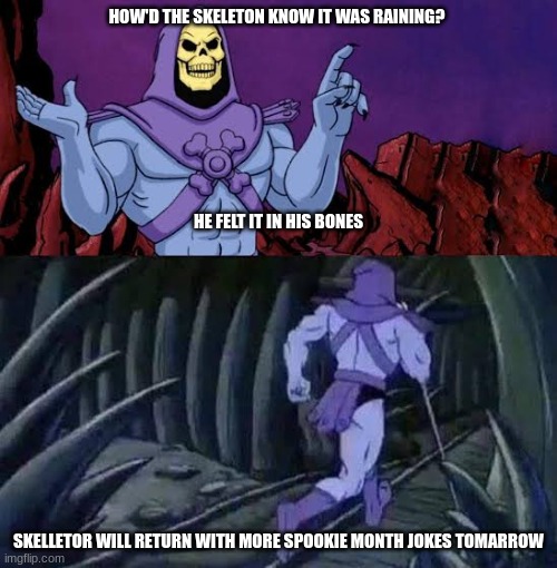 :) | HOW'D THE SKELETON KNOW IT WAS RAINING? HE FELT IT IN HIS BONES; SKELLETOR WILL RETURN WITH MORE SPOOKIE MONTH JOKES TOMARROW | image tagged in the more you know skelletor,spooky month,oh wow are you actually reading these tags,first page,pls,bad pun | made w/ Imgflip meme maker