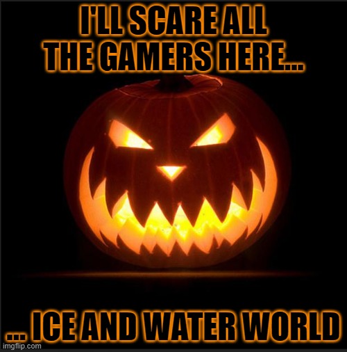 AAAAAAAAAAAAAAAAAAAAAAAAAA | I'LL SCARE ALL THE GAMERS HERE... ... ICE AND WATER WORLD | image tagged in halloween | made w/ Imgflip meme maker