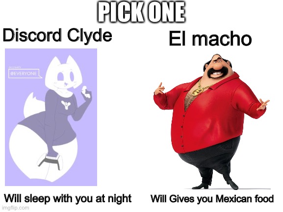 Blank White Template | PICK ONE; Discord Clyde; El macho; Will sleep with you at night; Will Gives you Mexican food | image tagged in blank white template | made w/ Imgflip meme maker