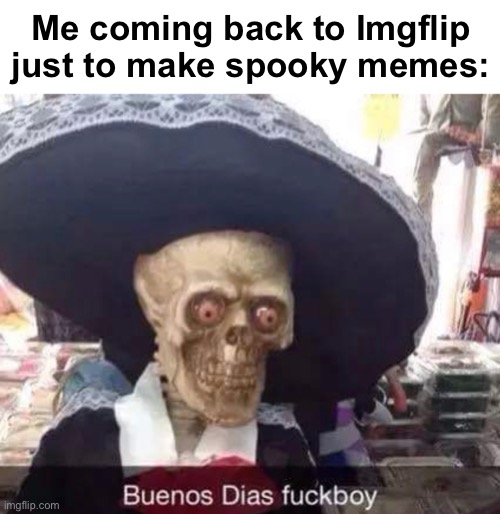 buenos dias mfs | Me coming back to Imgflip just to make spooky memes: | image tagged in blank white template,memes,unfunny | made w/ Imgflip meme maker