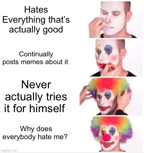 Clown Applying Makeup Meme | Hates Everything that’s actually good Continually posts memes about it Never actually tries it for himself Why does everybody hate me? | image tagged in memes,clown applying makeup | made w/ Imgflip meme maker