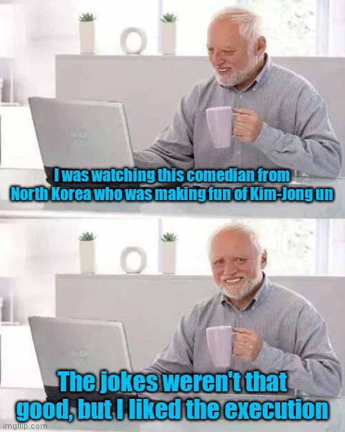 same | I was watching this comedian from North Korea who was making fun of Kim-Jong un; The jokes weren't that good, but I liked the execution | image tagged in memes,hide the pain harold | made w/ Imgflip meme maker