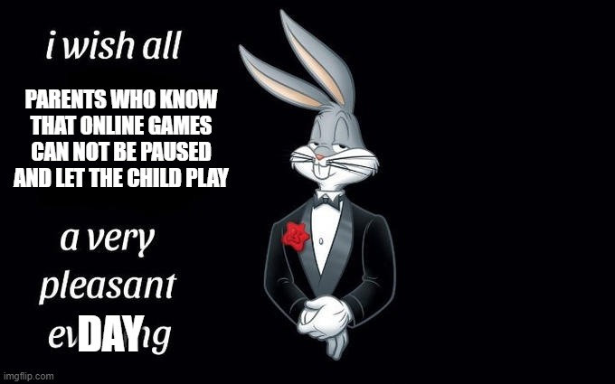 I wish all the X a very pleasant evening | PARENTS WHO KNOW THAT ONLINE GAMES CAN NOT BE PAUSED AND LET THE CHILD PLAY; DAY | image tagged in i wish all the x a very pleasant evening | made w/ Imgflip meme maker