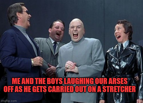 Laughing Villains Meme | ME AND THE BOYS LAUGHING OUR ARSES OFF AS HE GETS CARRIED OUT ON A STRETCHER | image tagged in memes,laughing villains | made w/ Imgflip meme maker
