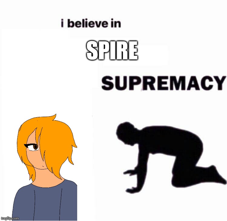 i believe in X supremacy | SPIRE | image tagged in i believe in x supremacy | made w/ Imgflip meme maker