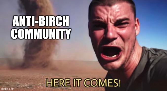 HERE IT COMES! | ANTI-BIRCH COMMUNITY | image tagged in here it comes | made w/ Imgflip meme maker