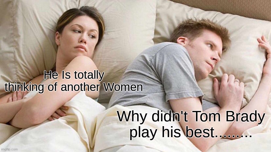 I Bet He's Thinking About Other Women | He Is totally thinking of another Women; Why didn't Tom Brady play his best......... | image tagged in memes,i bet he's thinking about other women | made w/ Imgflip meme maker