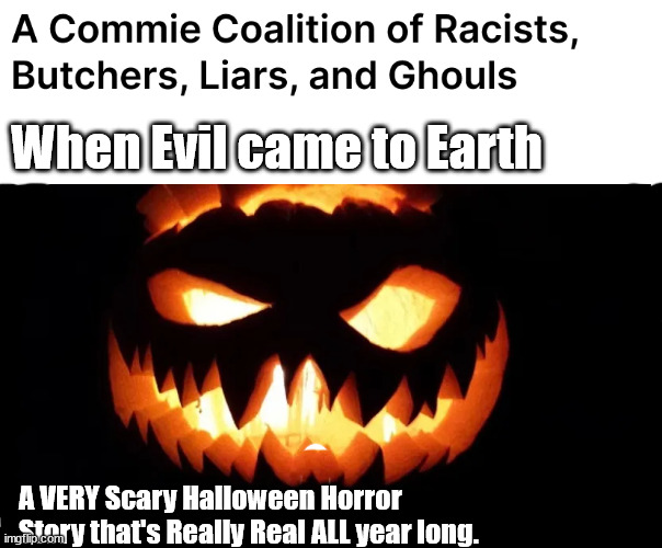 When Evil came to Earth | When Evil came to Earth; A VERY Scary Halloween Horror Story that's Really Real ALL year long. | image tagged in memes,politics | made w/ Imgflip meme maker