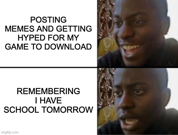I hate life | POSTING MEMES AND GETTING HYPED FOR MY GAME TO DOWNLOAD; REMEMBERING I HAVE SCHOOL TOMORROW | image tagged in oh yeah oh no | made w/ Imgflip meme maker