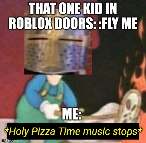 Holy Pizza Time music stops | THAT ONE KID IN ROBLOX DOORS: :FLY ME ME: | image tagged in holy pizza time music stops | made w/ Imgflip meme maker