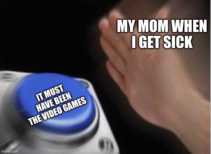 mom | MY MOM WHEN I GET SICK; IT MUST HAVE BEEN THE VIDEO GAMES | image tagged in slap that button | made w/ Imgflip meme maker