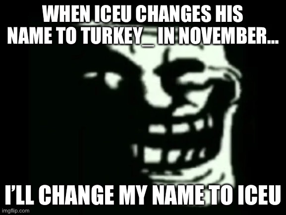 Trollge | WHEN ICEU CHANGES HIS NAME TO TURKEY_ IN NOVEMBER…; I’LL CHANGE MY NAME TO ICEU | image tagged in trollge | made w/ Imgflip meme maker