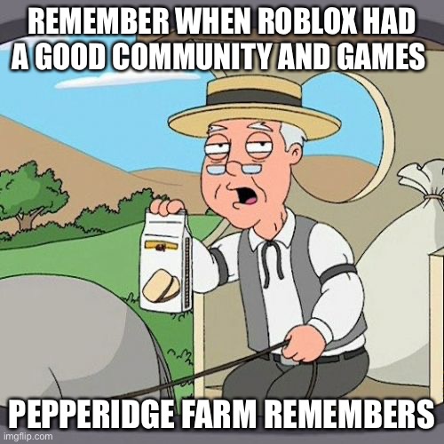 I just want to uninstall Roblox at this point, it’s so toxic and there are so many ODers | REMEMBER WHEN ROBLOX HAD A GOOD COMMUNITY AND GAMES; PEPPERIDGE FARM REMEMBERS | image tagged in memes,pepperidge farm remembers | made w/ Imgflip meme maker