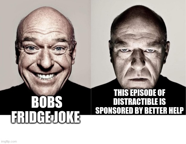 only distractible listeners can understand | THIS EPISODE OF DISTRACTIBLE IS SPONSORED BY BETTER HELP; BOBS FRIDGE JOKE | image tagged in breaking bad smile frown | made w/ Imgflip meme maker