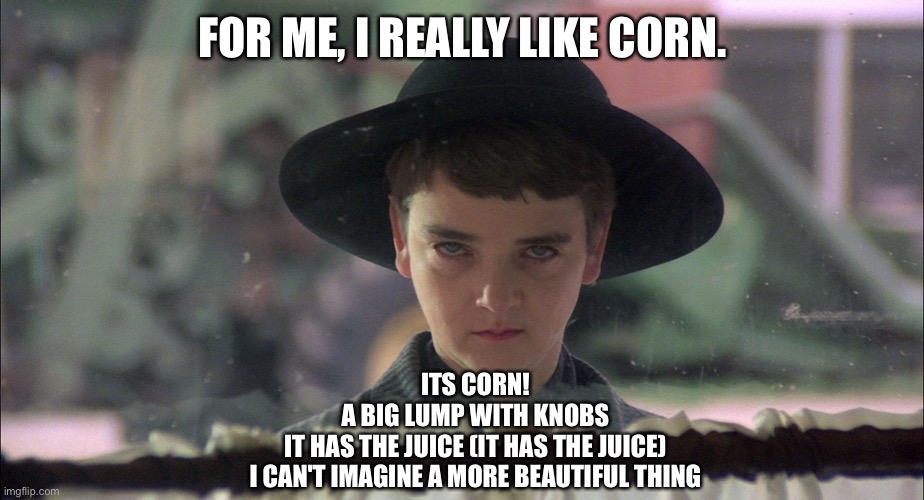 It’s Corn! | FOR ME, I REALLY LIKE CORN. ITS CORN!
A BIG LUMP WITH KNOBS
IT HAS THE JUICE (IT HAS THE JUICE)
I CAN'T IMAGINE A MORE BEAUTIFUL THING | image tagged in isaac,childrenofthecorn,halloween,itscorn,corn | made w/ Imgflip meme maker
