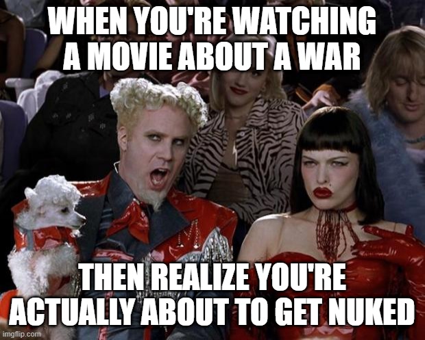 NUKED | WHEN YOU'RE WATCHING A MOVIE ABOUT A WAR; THEN REALIZE YOU'RE ACTUALLY ABOUT TO GET NUKED | image tagged in memes,mugatu so hot right now | made w/ Imgflip meme maker