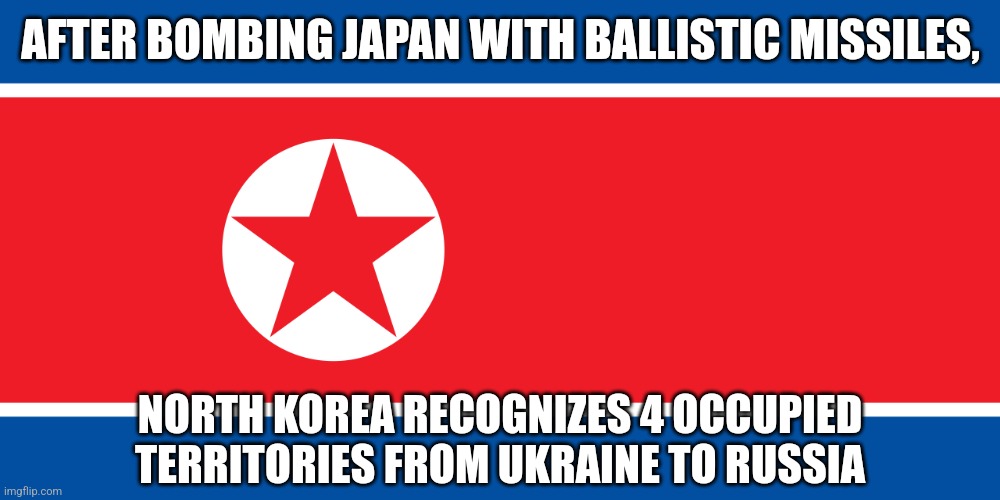 SHAME. SHAME. SHAME. | AFTER BOMBING JAPAN WITH BALLISTIC MISSILES, NORTH KOREA RECOGNIZES 4 OCCUPIED TERRITORIES FROM UKRAINE TO RUSSIA | image tagged in north korea,russia,ukraine | made w/ Imgflip meme maker