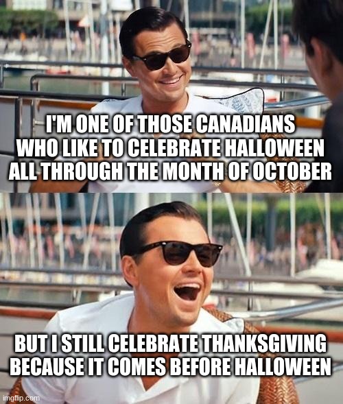 this is all just my opinion I'm not being offensive | I'M ONE OF THOSE CANADIANS WHO LIKE TO CELEBRATE HALLOWEEN ALL THROUGH THE MONTH OF OCTOBER; BUT I STILL CELEBRATE THANKSGIVING BECAUSE IT COMES BEFORE HALLOWEEN | image tagged in memes,leonardo dicaprio wolf of wall street | made w/ Imgflip meme maker