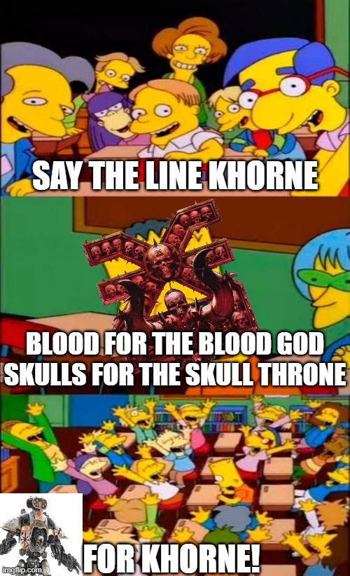 every world eater ever | SAY THE LINE KHORNE; BLOOD FOR THE BLOOD GOD

SKULLS FOR THE SKULL THRONE; FOR KHORNE! | image tagged in say the line bart simpsons | made w/ Imgflip meme maker