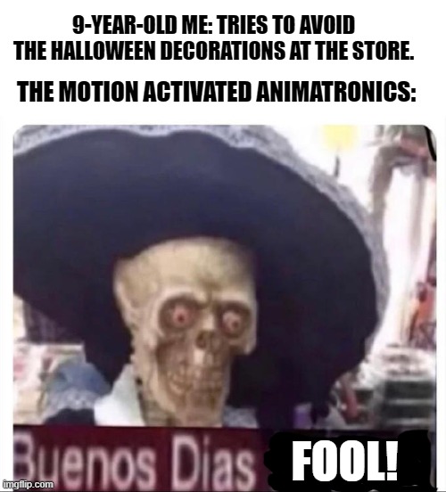 They used to be terrifying. | 9-YEAR-OLD ME: TRIES TO AVOID THE HALLOWEEN DECORATIONS AT THE STORE. THE MOTION ACTIVATED ANIMATRONICS:; FOOL! | image tagged in buenos dias skeleton,memes,halloween | made w/ Imgflip meme maker