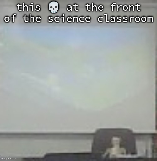 this 💀 at the front of the science classroom | made w/ Imgflip meme maker