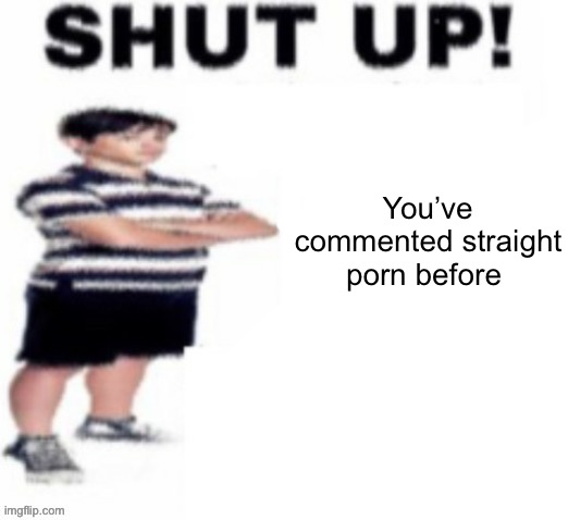 shut up! | You’ve commented straight porn before | image tagged in shut up | made w/ Imgflip meme maker