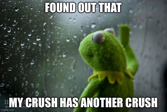 Oof | FOUND OUT THAT; MY CRUSH HAS ANOTHER CRUSH | image tagged in kermit window | made w/ Imgflip meme maker