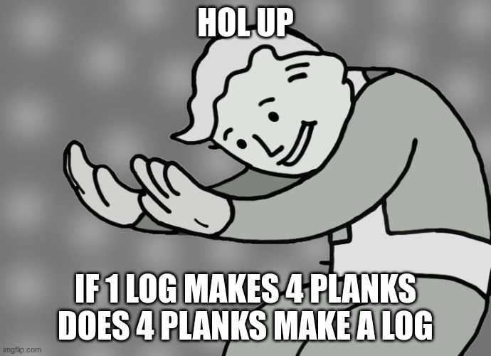 Hol up | HOL UP; IF 1 LOG MAKES 4 PLANKS DOES 4 PLANKS MAKE A LOG | image tagged in hol up | made w/ Imgflip meme maker