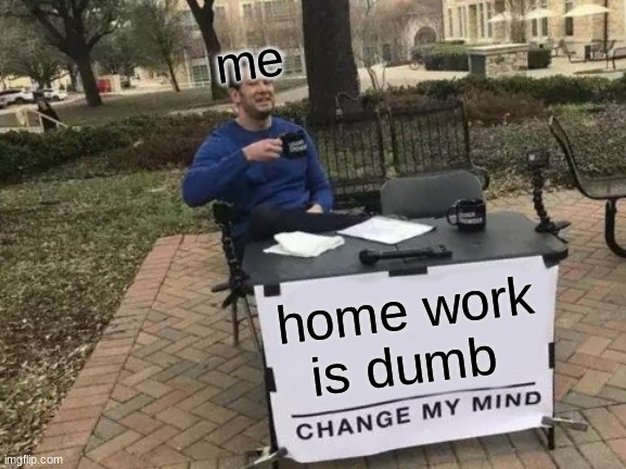w | me; home work is dumb | image tagged in memes,change my mind | made w/ Imgflip meme maker