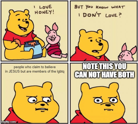 upset pooh | NOTE THIS YOU CAN NOT HAVE BOTH; people who claim to believe in JESUS but are members of the lgbtq | image tagged in upset pooh | made w/ Imgflip meme maker