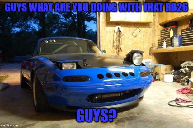 Confused Miata | GUYS WHAT ARE YOU DOING WITH THAT RB26; GUYS? | image tagged in confused miata | made w/ Imgflip meme maker