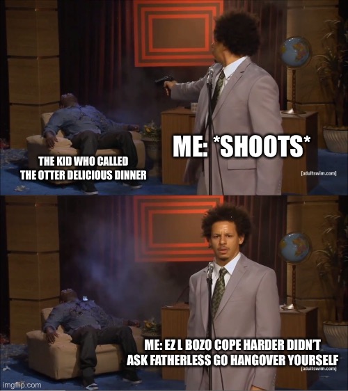 Who Killed Hannibal Meme | ME: *SHOOTS* THE KID WHO CALLED THE OTTER DELICIOUS DINNER ME: EZ L BOZO COPE HARDER DIDN’T ASK FATHERLESS GO HANGOVER YOURSELF | image tagged in memes,who killed hannibal | made w/ Imgflip meme maker