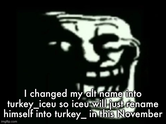 Trollge | I changed my alt name into turkey_iceu so iceu will just rename himself into turkey_ in this November | image tagged in trollge | made w/ Imgflip meme maker