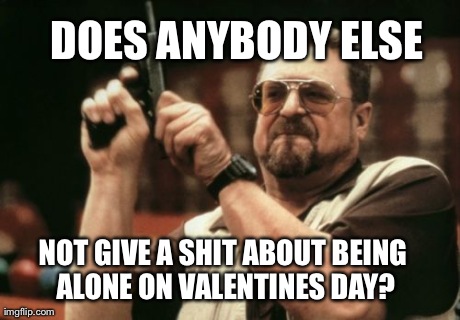 Am I The Only One Around Here Meme | DOES ANYBODY ELSE NOT GIVE A SHIT ABOUT BEING ALONE ON VALENTINES DAY? | image tagged in memes,am i the only one around here | made w/ Imgflip meme maker