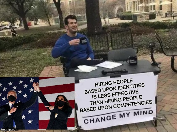 Change My Mind |  HIRING PEOPLE BASED UPON IDENTITIES IS LESS EFFECTIVE THAN HIRING PEOPLE BASED UPON COMPETENCIES. | image tagged in memes,change my mind | made w/ Imgflip meme maker