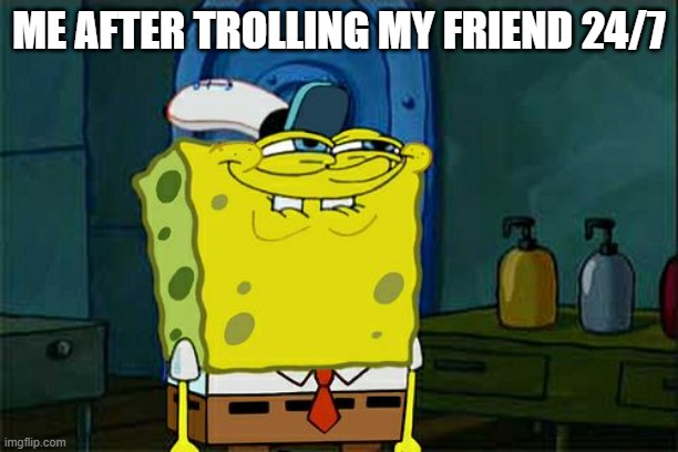 Don't You Squidward | ME AFTER TROLLING MY FRIEND 24/7 | image tagged in memes,don't you squidward | made w/ Imgflip meme maker