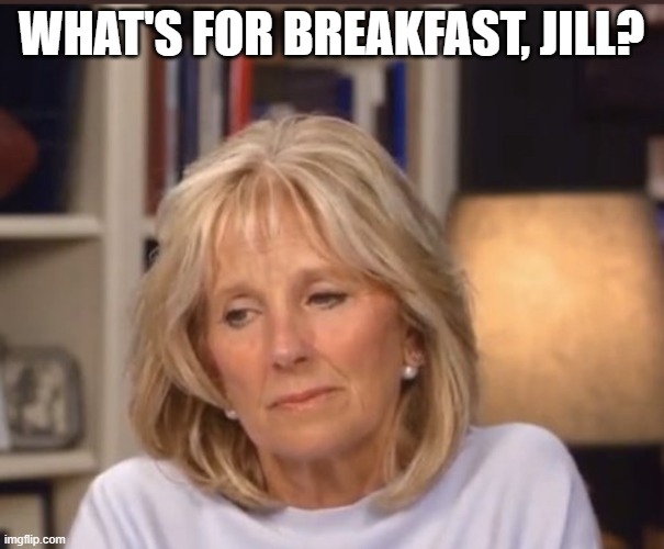 Jill Biden meme | WHAT'S FOR BREAKFAST, JILL? | image tagged in jill biden meme | made w/ Imgflip meme maker