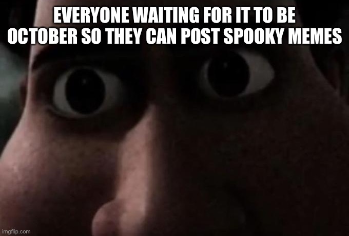 Spooky | EVERYONE WAITING FOR IT TO BE OCTOBER SO THEY CAN POST SPOOKY MEMES | image tagged in titan stare | made w/ Imgflip meme maker