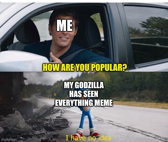 How? Why? And what? | ME; HOW ARE YOU POPULAR? MY GODZILLA HAS SEEN EVERYTHING MEME | image tagged in sonic how are you not dead,godzilla | made w/ Imgflip meme maker