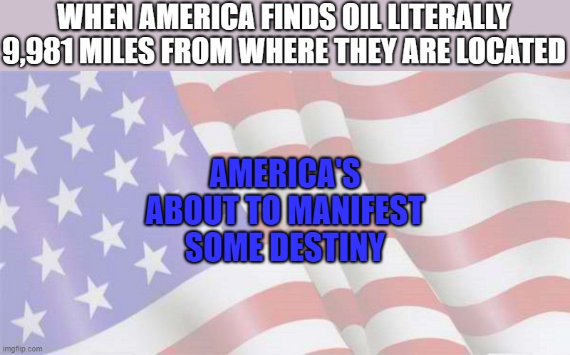 'merica!!! | WHEN AMERICA FINDS OIL LITERALLY 9,981 MILES FROM WHERE THEY ARE LOCATED; AMERICA'S ABOUT TO MANIFEST SOME DESTINY | image tagged in faded american flag,memes | made w/ Imgflip meme maker