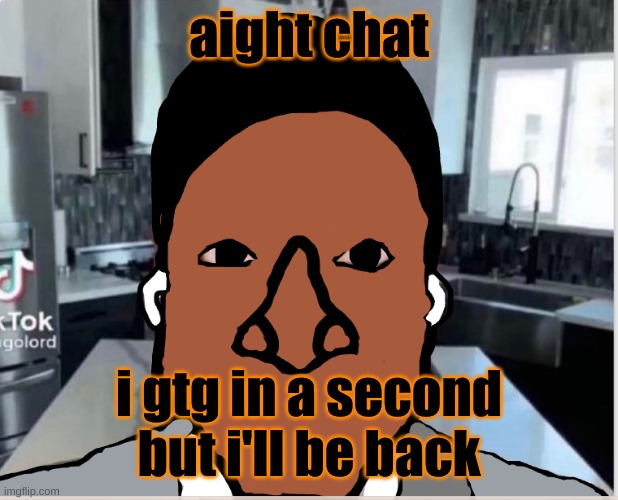n | aight chat; i gtg in a second but i'll be back | image tagged in n | made w/ Imgflip meme maker