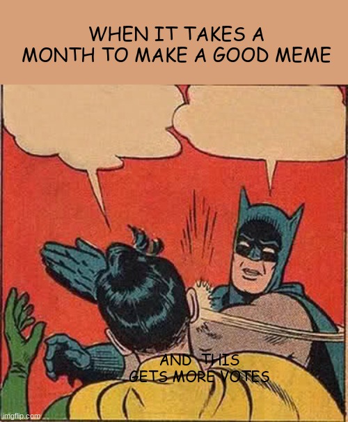 Batman Slapping Robin | WHEN IT TAKES A MONTH TO MAKE A GOOD MEME; AND  THIS GETS MORE VOTES | image tagged in memes,batman slapping robin | made w/ Imgflip meme maker